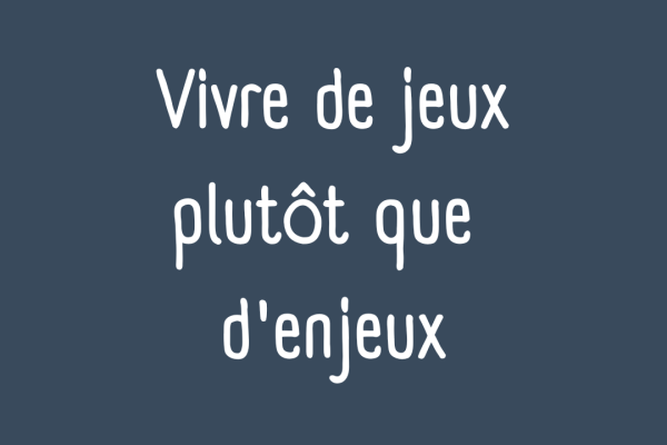 Vivre de jeux plutôt que d'enjeux